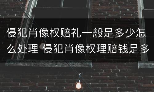 侵犯肖像权赔礼一般是多少怎么处理 侵犯肖像权理赔钱是多少