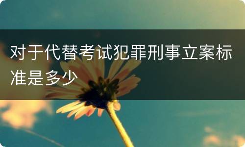 对于代替考试犯罪刑事立案标准是多少