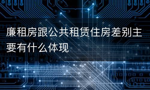 廉租房跟公共租赁住房差别主要有什么体现