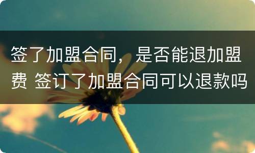 签了加盟合同，是否能退加盟费 签订了加盟合同可以退款吗