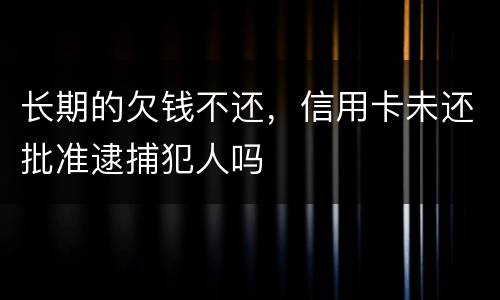长期的欠钱不还，信用卡未还批准逮捕犯人吗