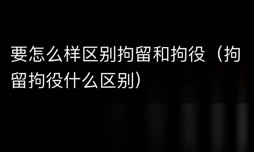要怎么样区别拘留和拘役（拘留拘役什么区别）