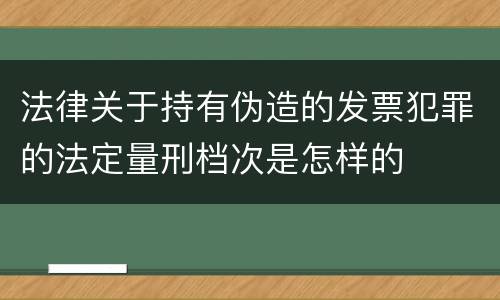 法律关于持有伪造的发票犯罪的法定量刑档次是怎样的