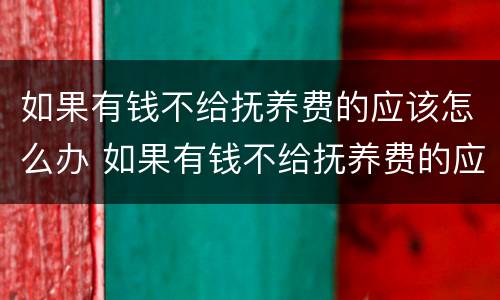 如果有钱不给抚养费的应该怎么办 如果有钱不给抚养费的应该怎么办呢