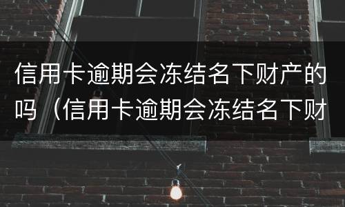 信用卡逾期会冻结名下财产的吗（信用卡逾期会冻结名下财产的吗知乎）