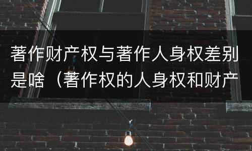 著作财产权与著作人身权差别是啥（著作权的人身权和财产权的区别）