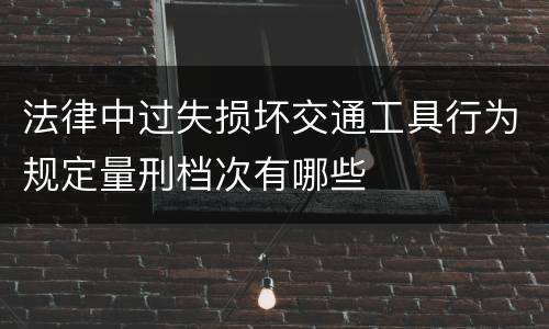 法律中过失损坏交通工具行为规定量刑档次有哪些