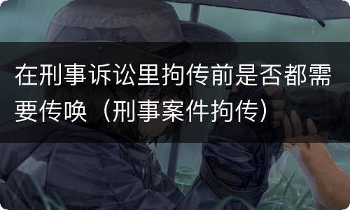 在刑事诉讼里拘传前是否都需要传唤（刑事案件拘传）