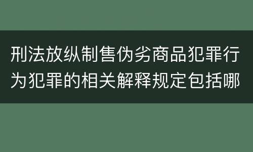 刑法放纵制售伪劣商品犯罪行为犯罪的相关解释规定包括哪些主要内容