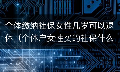 个体缴纳社保女性几岁可以退休（个体户女性买的社保什么时候可以领钱）