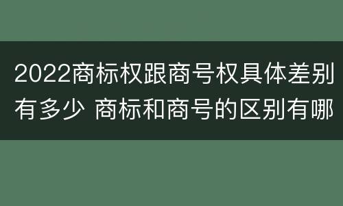 2022商标权跟商号权具体差别有多少 商标和商号的区别有哪些?