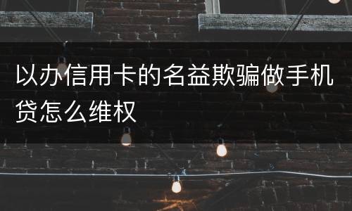 以办信用卡的名益欺骗做手机贷怎么维权