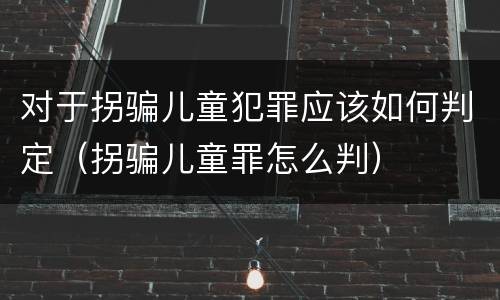 对于拐骗儿童犯罪应该如何判定（拐骗儿童罪怎么判）