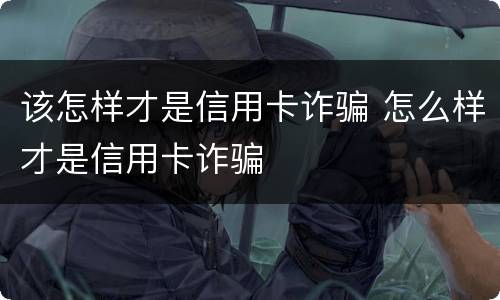 该怎样才是信用卡诈骗 怎么样才是信用卡诈骗
