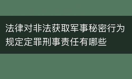 法律对非法获取军事秘密行为规定定罪刑事责任有哪些