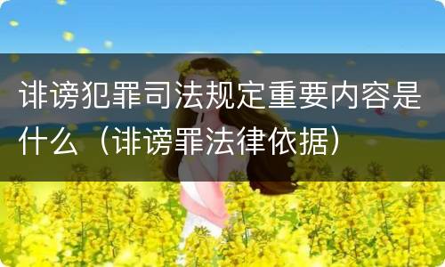 诽谤犯罪司法规定重要内容是什么（诽谤罪法律依据）