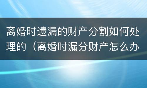 离婚时遗漏的财产分割如何处理的（离婚时漏分财产怎么办）
