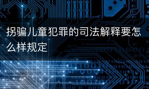 拐骗儿童犯罪的司法解释要怎么样规定