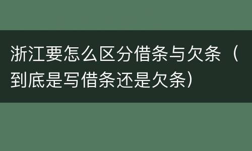 浙江要怎么区分借条与欠条（到底是写借条还是欠条）