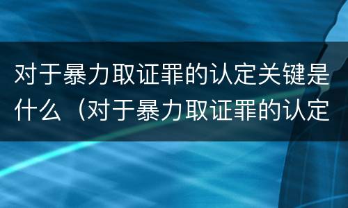 对于暴力取证罪的认定关键是什么（对于暴力取证罪的认定关键是什么）
