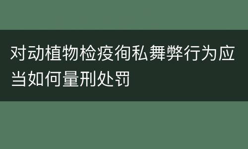 对动植物检疫徇私舞弊行为应当如何量刑处罚