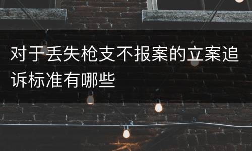 对于丢失枪支不报案的立案追诉标准有哪些