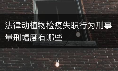 法律动植物检疫失职行为刑事量刑幅度有哪些