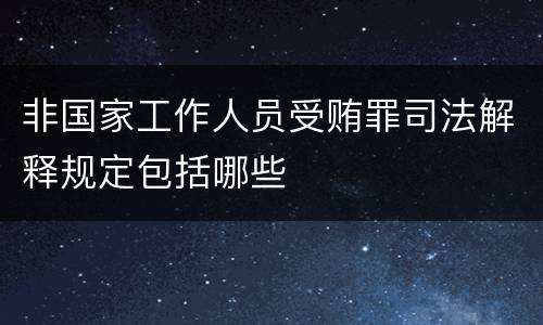非国家工作人员受贿罪司法解释规定包括哪些