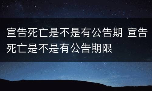 宣告死亡是不是有公告期 宣告死亡是不是有公告期限