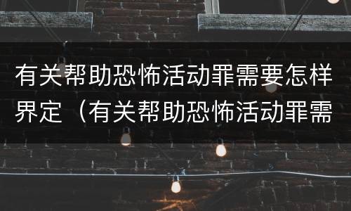 有关帮助恐怖活动罪需要怎样界定（有关帮助恐怖活动罪需要怎样界定罪行）