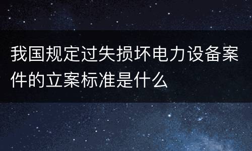 我国规定过失损坏电力设备案件的立案标准是什么