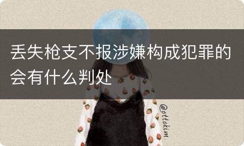 丢失枪支不报涉嫌构成犯罪的会有什么判处