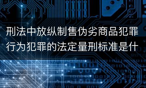 刑法中放纵制售伪劣商品犯罪行为犯罪的法定量刑标准是什么