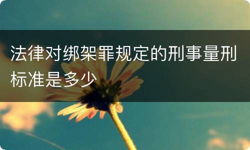 法律对绑架罪规定的刑事量刑标准是多少