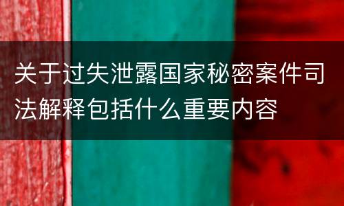 关于过失泄露国家秘密案件司法解释包括什么重要内容