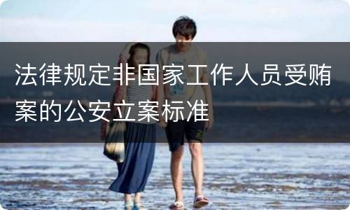 法律规定非国家工作人员受贿案的公安立案标准