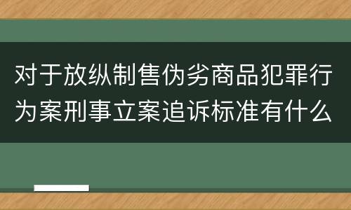 对于放纵制售伪劣商品犯罪行为案刑事立案追诉标准有什么规定