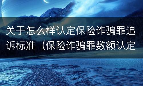 关于怎么样认定保险诈骗罪追诉标准（保险诈骗罪数额认定标准）