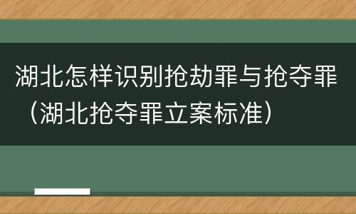 湖北怎样识别抢劫罪与抢夺罪（湖北抢夺罪立案标准）