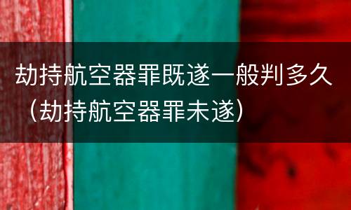 劫持航空器罪既遂一般判多久（劫持航空器罪未遂）