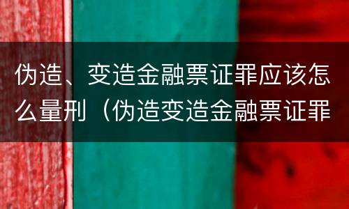 伪造、变造金融票证罪应该怎么量刑（伪造变造金融票证罪属于金融诈骗罪吗）