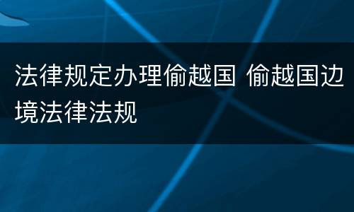 法律规定办理偷越国 偷越国边境法律法规