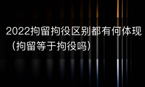 2022拘留拘役区别都有何体现（拘留等于拘役吗）