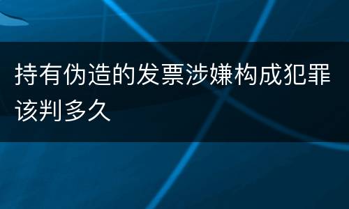 持有伪造的发票涉嫌构成犯罪该判多久