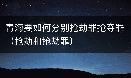 青海要如何分别抢劫罪抢夺罪（抢劫和抢劫罪）
