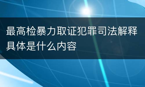 最高检暴力取证犯罪司法解释具体是什么内容