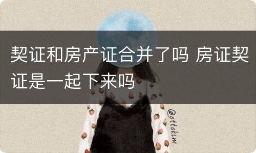 契证和房产证合并了吗 房证契证是一起下来吗