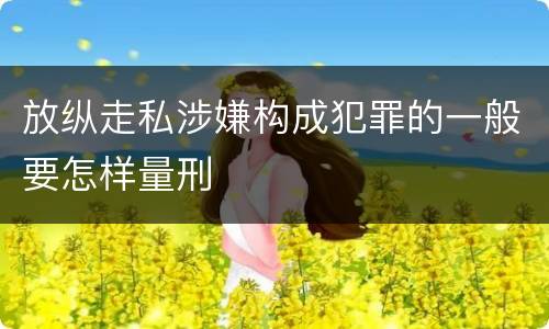 放纵走私涉嫌构成犯罪的一般要怎样量刑