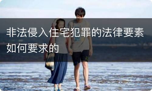 非法侵入住宅犯罪的法律要素如何要求的