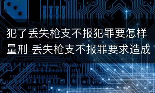 犯了丢失枪支不报犯罪要怎样量刑 丢失枪支不报罪要求造成了严重后果的才构成犯罪